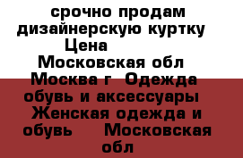 срочно продам дизайнерскую куртку › Цена ­ 2 000 - Московская обл., Москва г. Одежда, обувь и аксессуары » Женская одежда и обувь   . Московская обл.